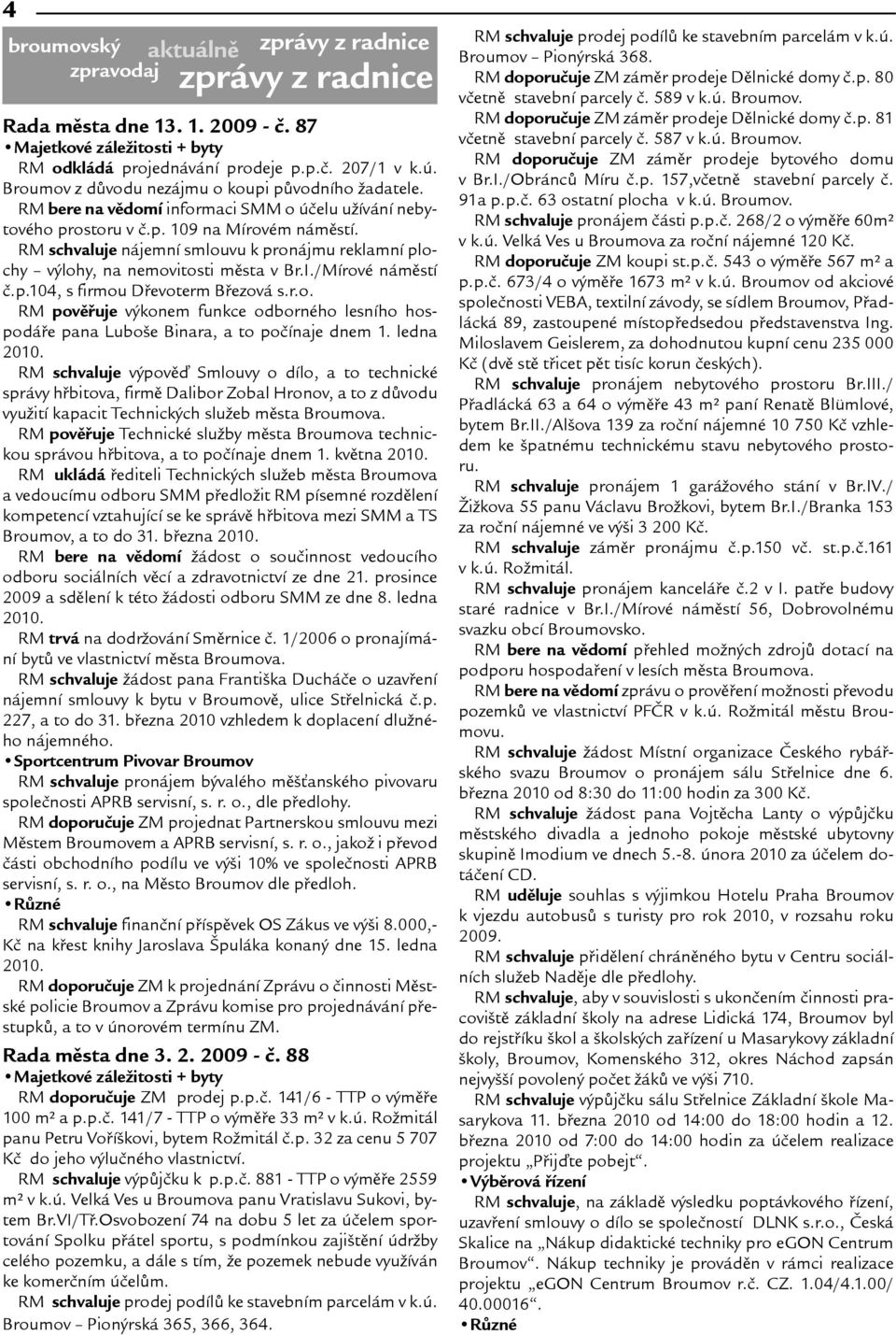 RM schvaluje nájemní smlouvu k pronájmu reklamní plochy výlohy, na nemovitosti mìsta v Br.I./Mírové námìstí è.p.104, s firmou Døevoterm Bøezová s.r.o. RM povìøuje výkonem funkce odborného lesního hospodáøe pana Luboe Binara, a to poèínaje dnem 1.