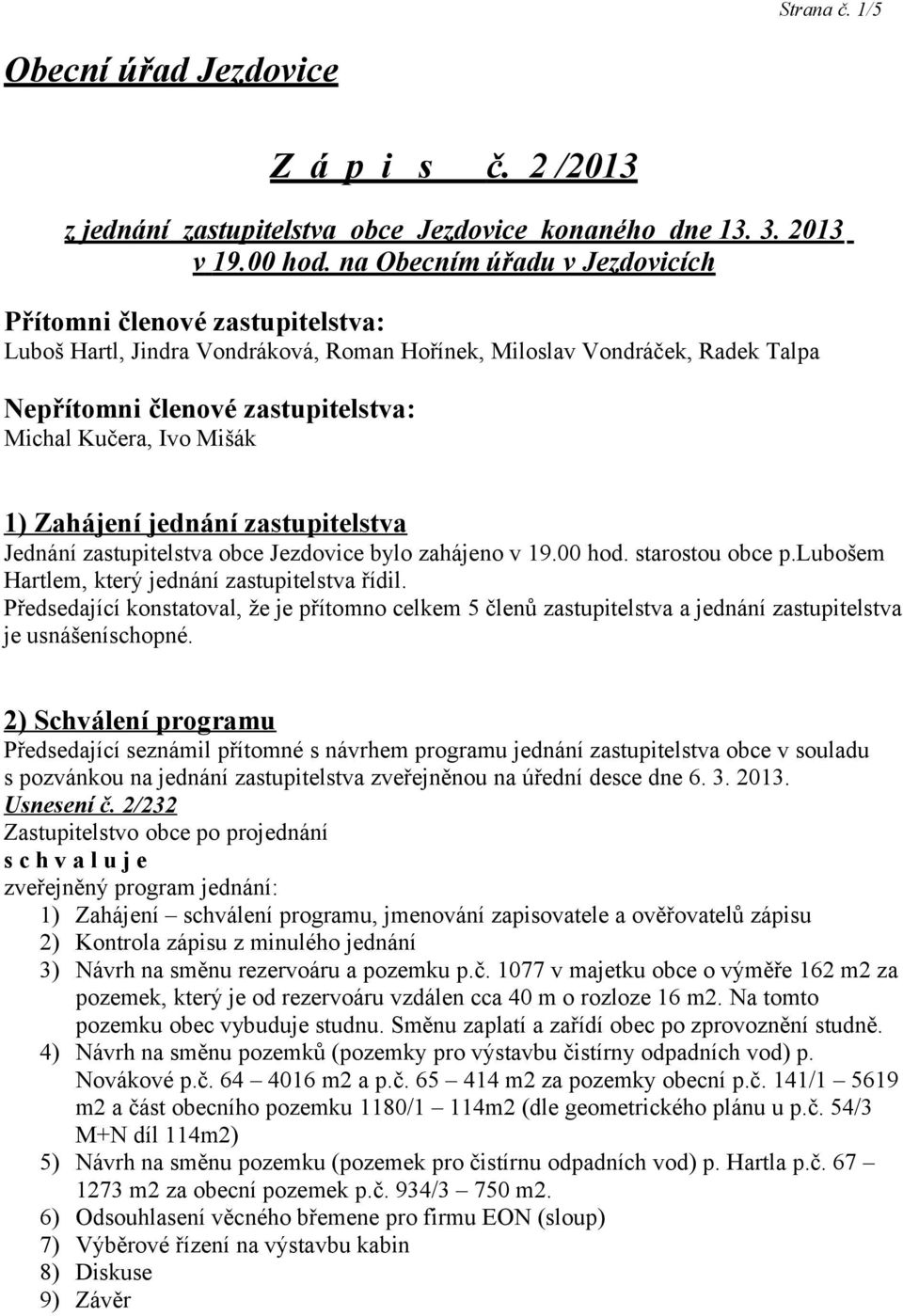 Mišák 1) Zahájení jednání zastupitelstva Jednání zastupitelstva obce Jezdovice bylo zahájeno v 19.00 hod. starostou obce p.lubošem Hartlem, který jednání zastupitelstva řídil.