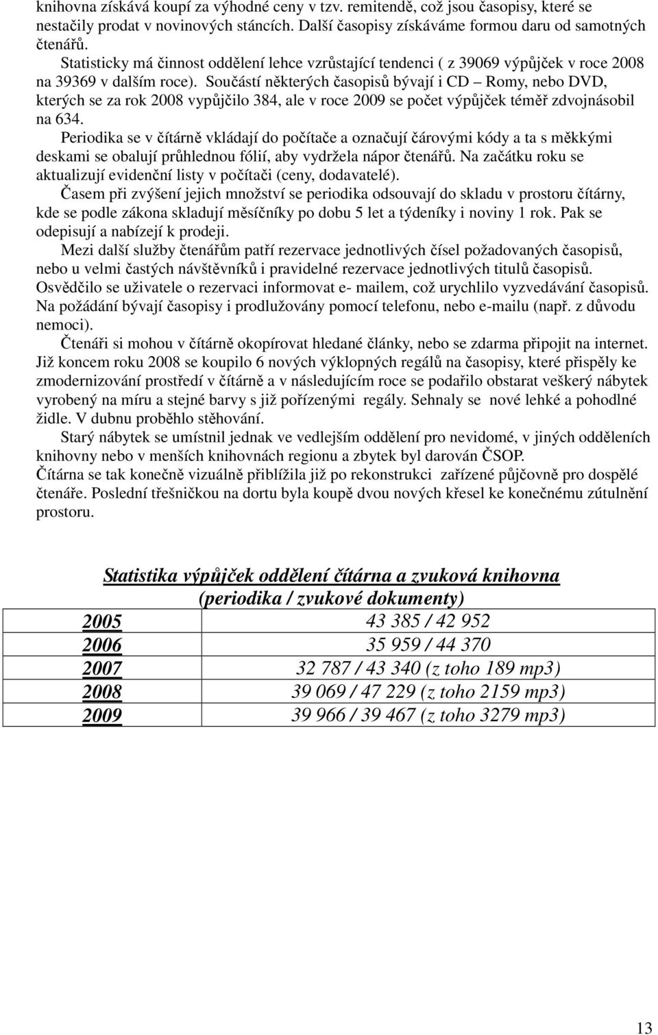 Součástí některých časopisů bývají i CD Romy, nebo DVD, kterých se za rok 2008 vypůjčilo 384, ale v roce 2009 se počet výpůjček téměř zdvojnásobil na 634.