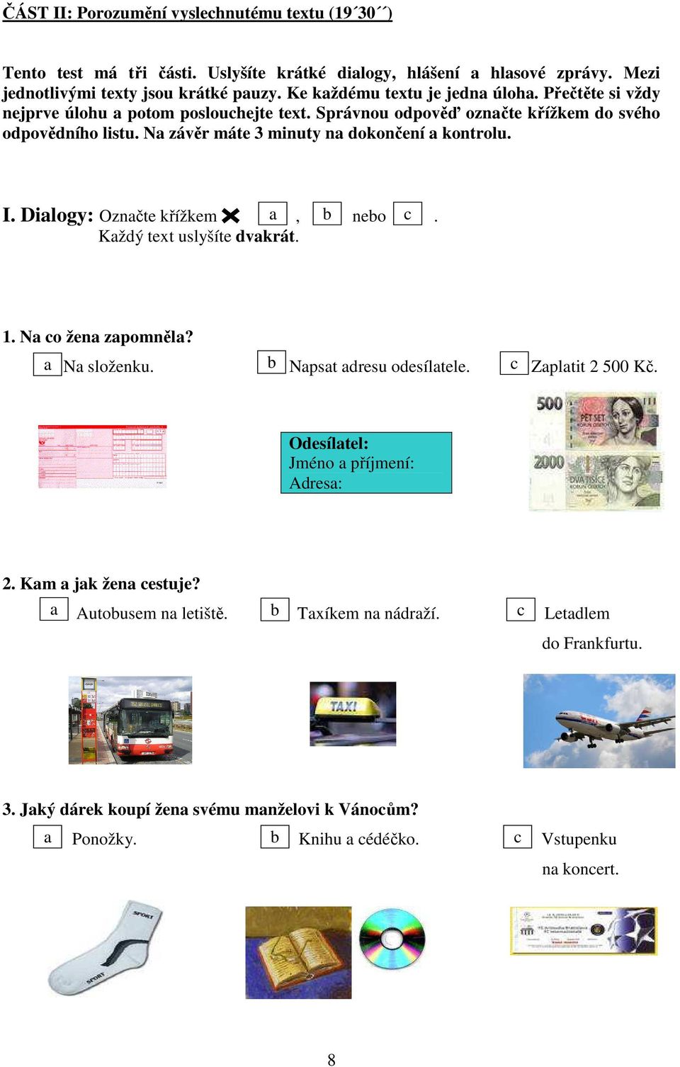 Na závěr máte 3 minuty na dokončení a kontrolu. I. Dialogy: Označte křížkem a, b nebo c. Každý text uslyšíte dvakrát. 1. Na co žena zapomněla? a Na složenku. b Napsat adresu odesílatele.