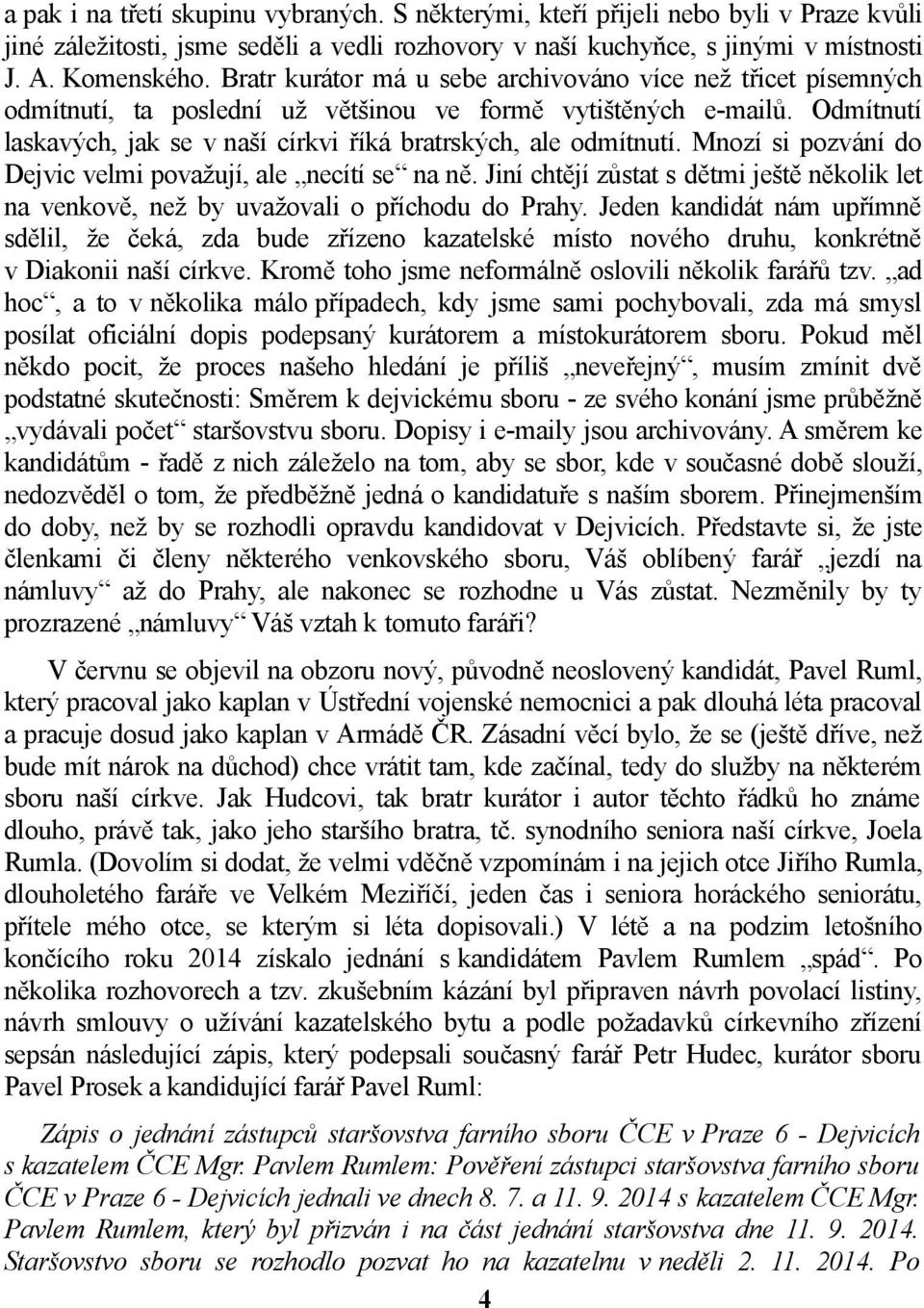 Mnozí si pozvání do Dejvic velmi považují, ale necítí se na ně. Jiní chtějí zůstat s dětmi ještě několik let na venkově, než by uvažovali o příchodu do Prahy.