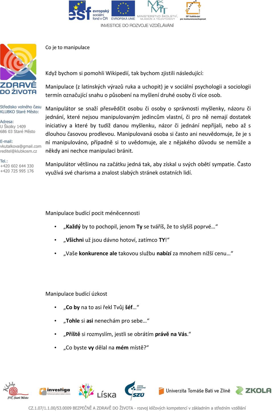 Manipulátor se snaží přesvědčit osobu či osoby o správnosti myšlenky, názoru či jednání, které nejsou manipulovaným jedincům vlastní, či pro ně nemají dostatek iniciativy a které by tudíž danou