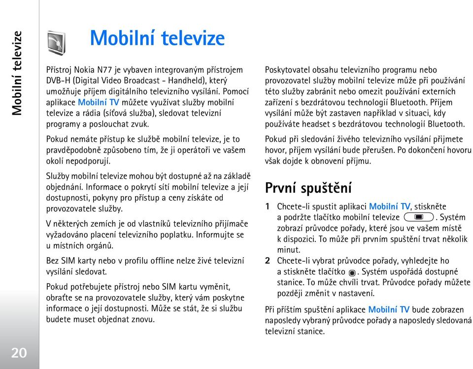 Pokud nemáte pøístup ke slu¾bì mobilní televize, je to pravdìpodobnì zpùsobeno tím, ¾e ji operátoøi ve va¹em okolí nepodporují. Slu¾by mobilní televize mohou být dostupné a¾ na základì objednání.