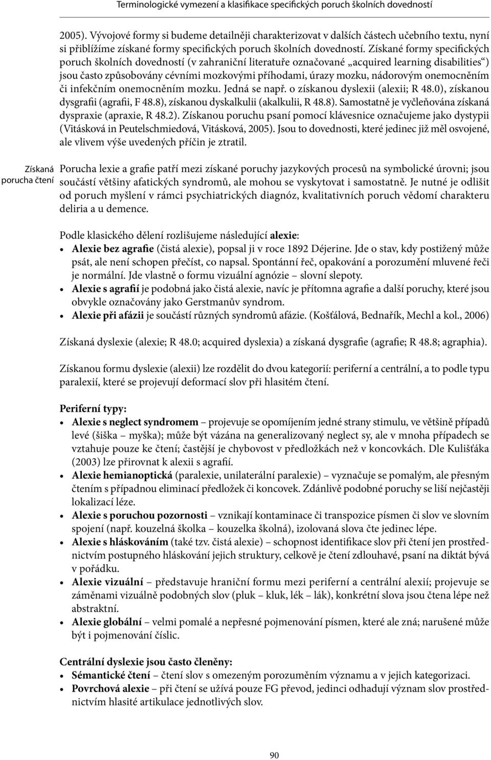 onemocněním či infekčním onemocněním mozku. Jedná se např. o získanou dyslexii (alexii; R 48.0), získanou dysgrafii (agrafii, F 48.8), získanou dyskalkulii (akalkulii, R 48.8). Samostatně je vyčleňována získaná dyspraxie (apraxie, R 48.