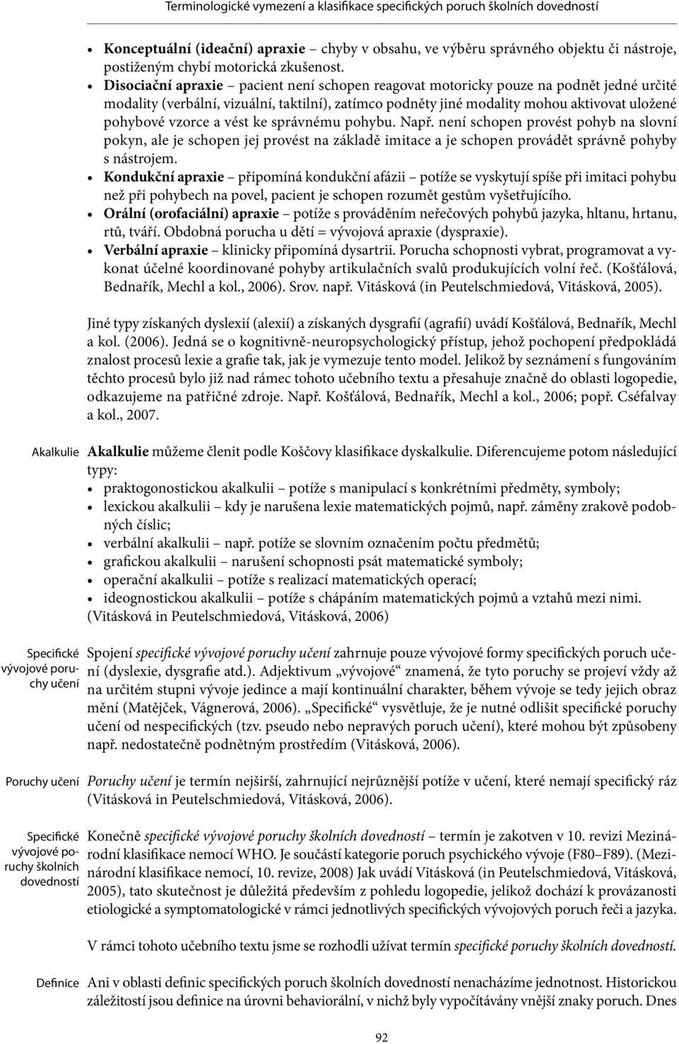 Disociační apraxie pacient není schopen reagovat motoricky pouze na podnět jedné určité modality (verbální, vizuální, taktilní), zatímco podněty jiné modality mohou aktivovat uložené pohybové vzorce