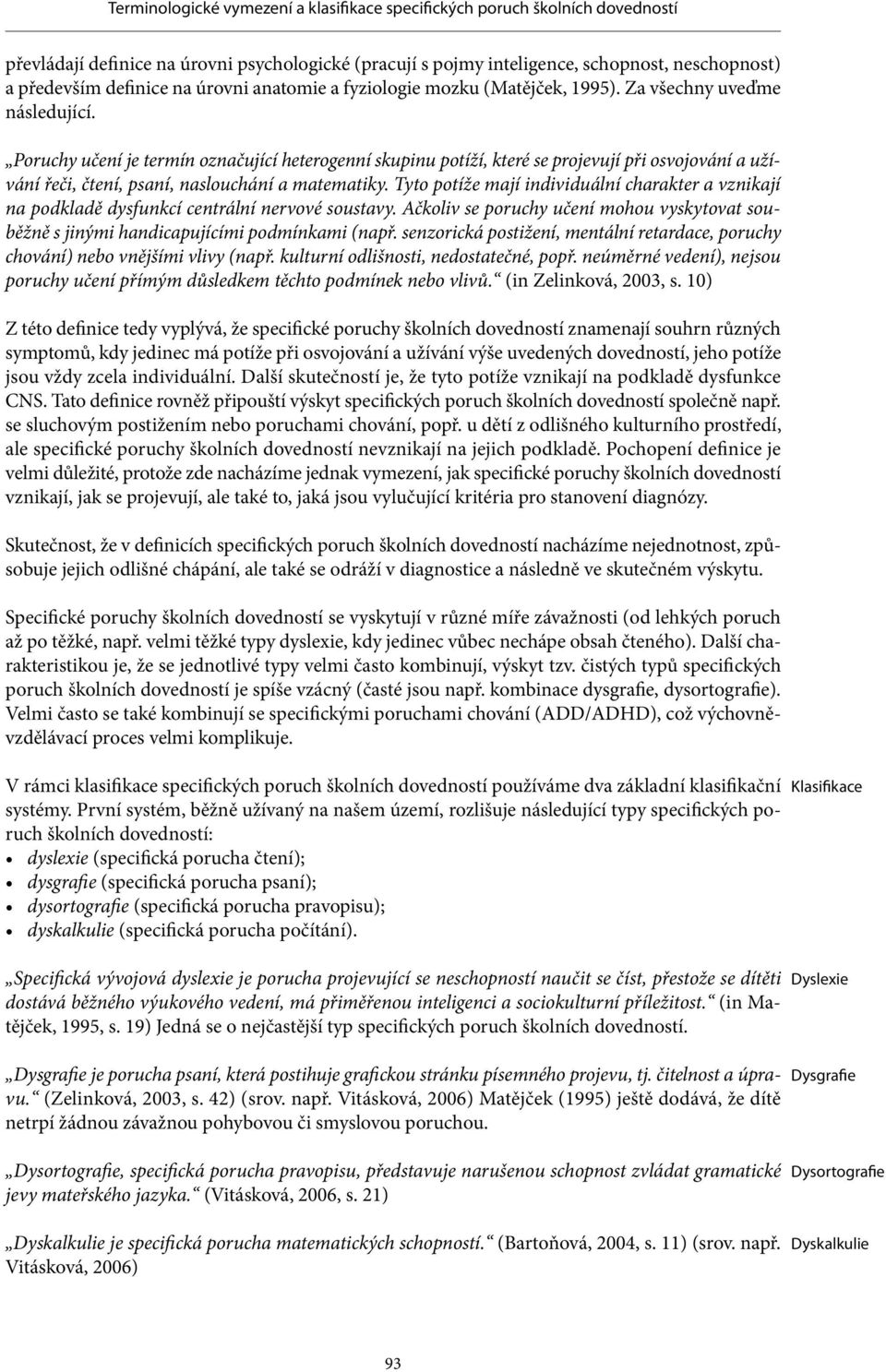 Tyto potíže mají individuální charakter a vznikají na podkladě dysfunkcí centrální nervové soustavy. Ačkoliv se poruchy učení mohou vyskytovat souběžně s jinými handicapujícími podmínkami (např.