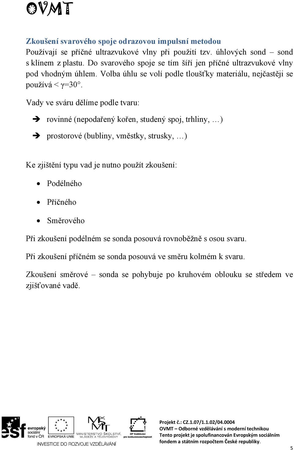 Vady ve sváru dělíme podle tvaru: rovinné (nepodařený kořen, studený spoj, trhliny, ) prostorové (bubliny, vměstky, strusky, ) Ke zjištění typu vad je nutno použít zkoušení: