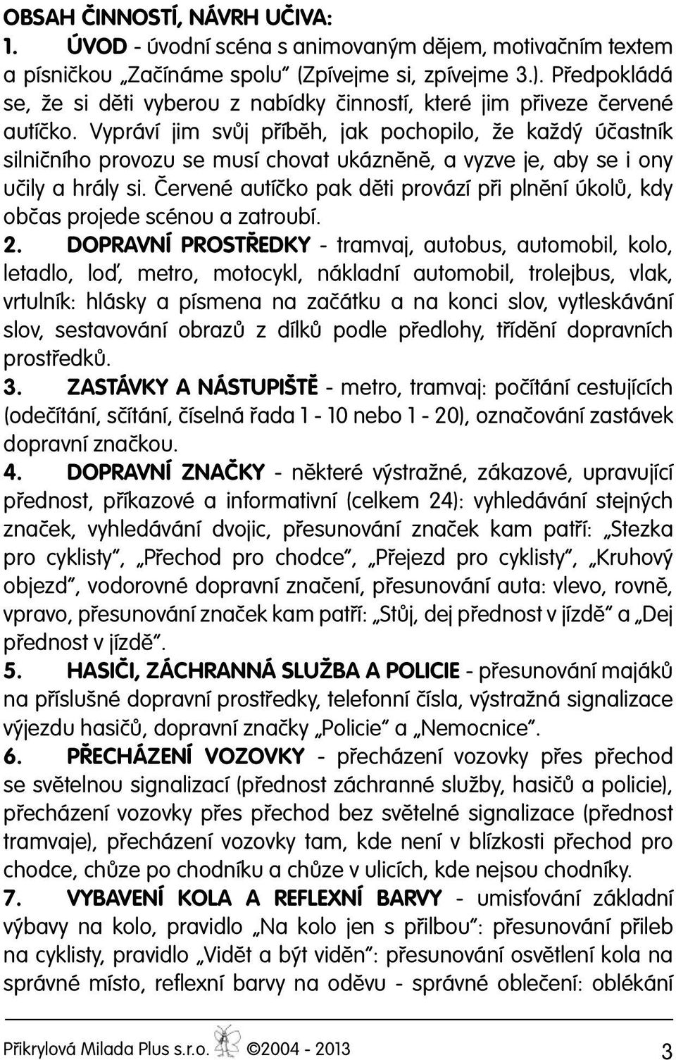 Vypráví jim svůj příběh, jak pochopilo, že každý účastník silničního provozu se musí chovat ukázněně, a vyzve je, aby se i ony učily a hrály si.