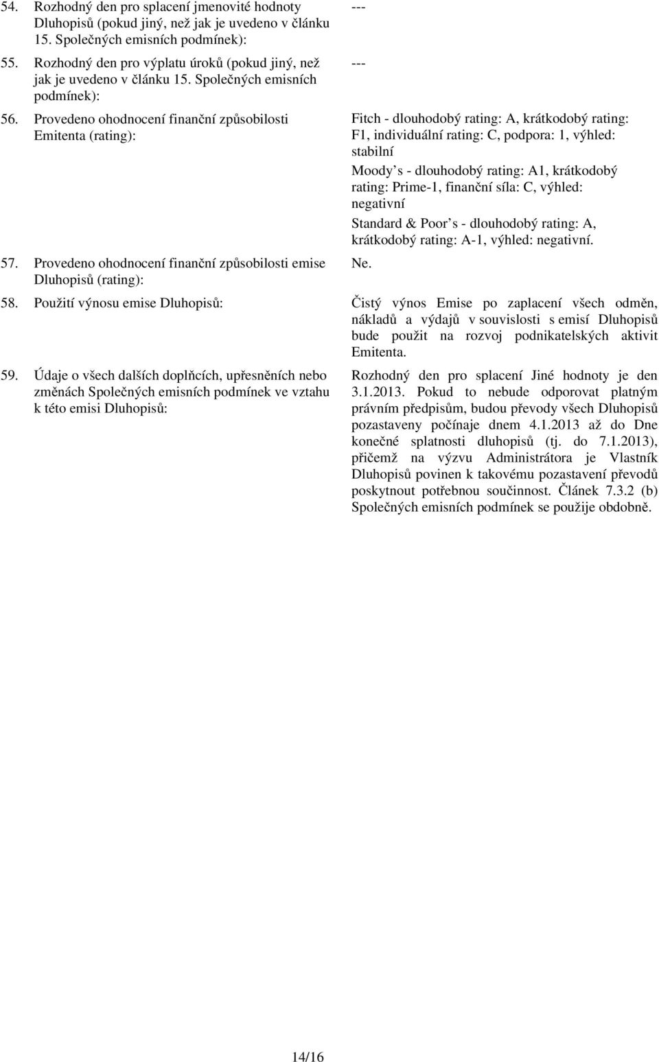 Provedeno ohodnocení finanční způsobilosti Emitenta (rating): Fitch - dlouhodobý rating: A, krátkodobý rating: F1, individuální rating: C, podpora: 1, výhled: stabilní Moody s - dlouhodobý rating: