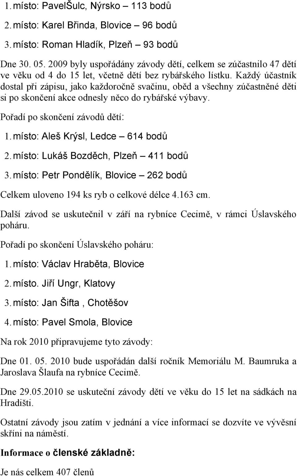 Každý účastník dostal při zápisu, jako každoročně svačinu, oběd a všechny zúčastněné děti si po skončení akce odnesly něco do rybářské výbavy. Pořadí po skončení závodů dětí: 1.