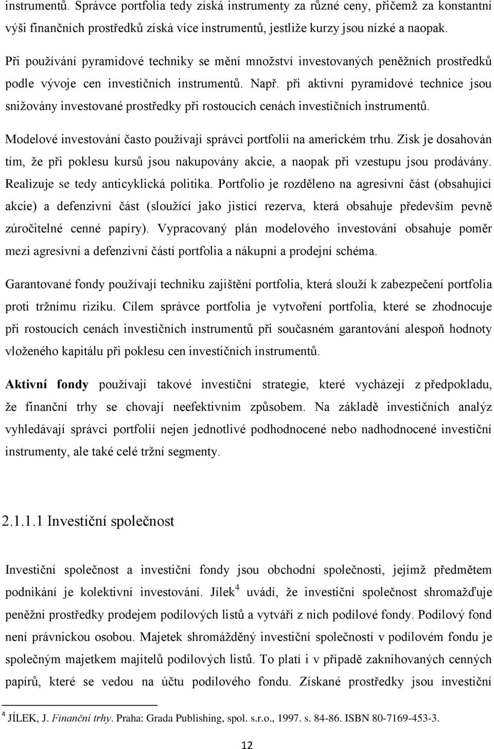 při aktivní pyramidové technice jsou snižovány investované prostředky při rostoucích cenách investičních instrumentů. Modelové investování často používají správci portfolií na americkém trhu.