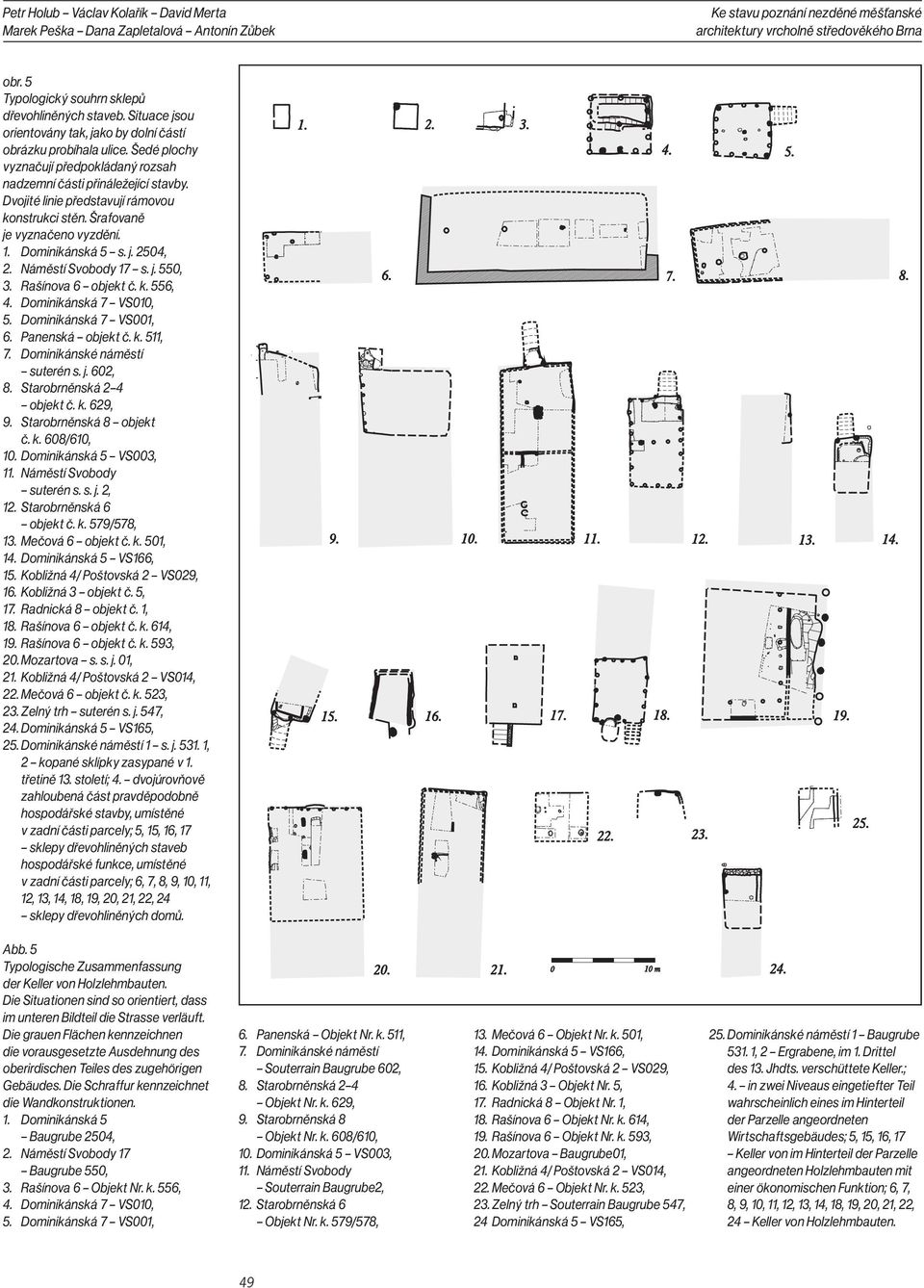 Dvojité linie představují rámovou konstrukci stěn. Šrafovaně je vyznačeno vyzdění. 1. Dominikánská 5 s. j. 2504, 2. Náměstí Svobody 17 s. j. 550, 3. Rašínova 6 objekt č. k. 556, 4.