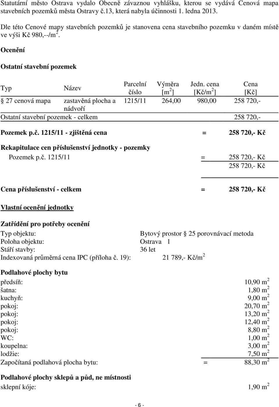 cena Cena číslo [m 2 ] [Kč/m 2 ] [Kč] 27 cenová mapa zastavěná plocha a 1215/11 264,00 980,00 258 720,- nádvoří Ostatní stavební pozemek - celkem 258 720,- Pozemek p.č. 1215/11 - zjištěná cena = 258 720,- Kč Rekapitulace cen příslušenství jednotky - pozemky Pozemek p.