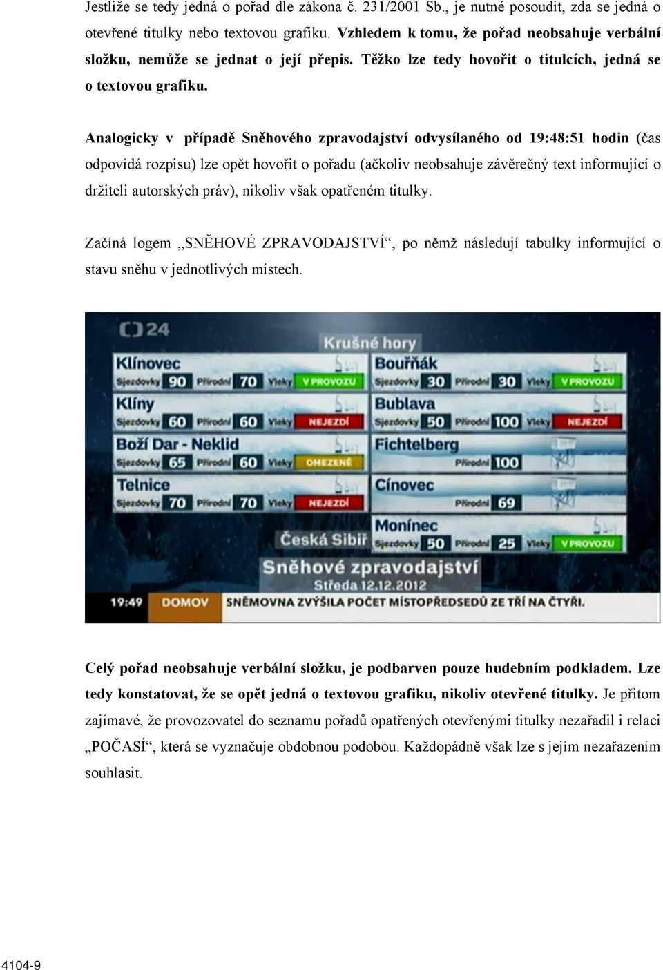 Analogicky v případě Sněhového zpravodajství odvysílaného od 19:48:51 hodin (čas odpovídá rozpisu) lze opět hovořit o pořadu (ačkoliv neobsahuje závěrečný text informující o držiteli autorských