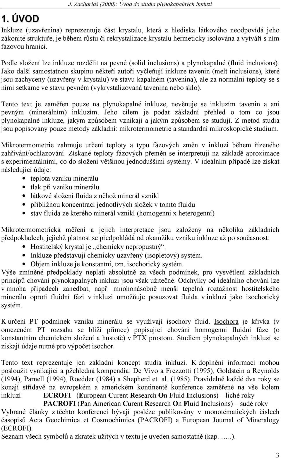 Jako další samostatnou skupinu někteří autoři vyčleňují inkluze tavenin (melt inclusions), které jsou zachyceny (uzavřeny v krystalu) ve stavu kapalném (tavenina), ale za normální teploty se s nimi