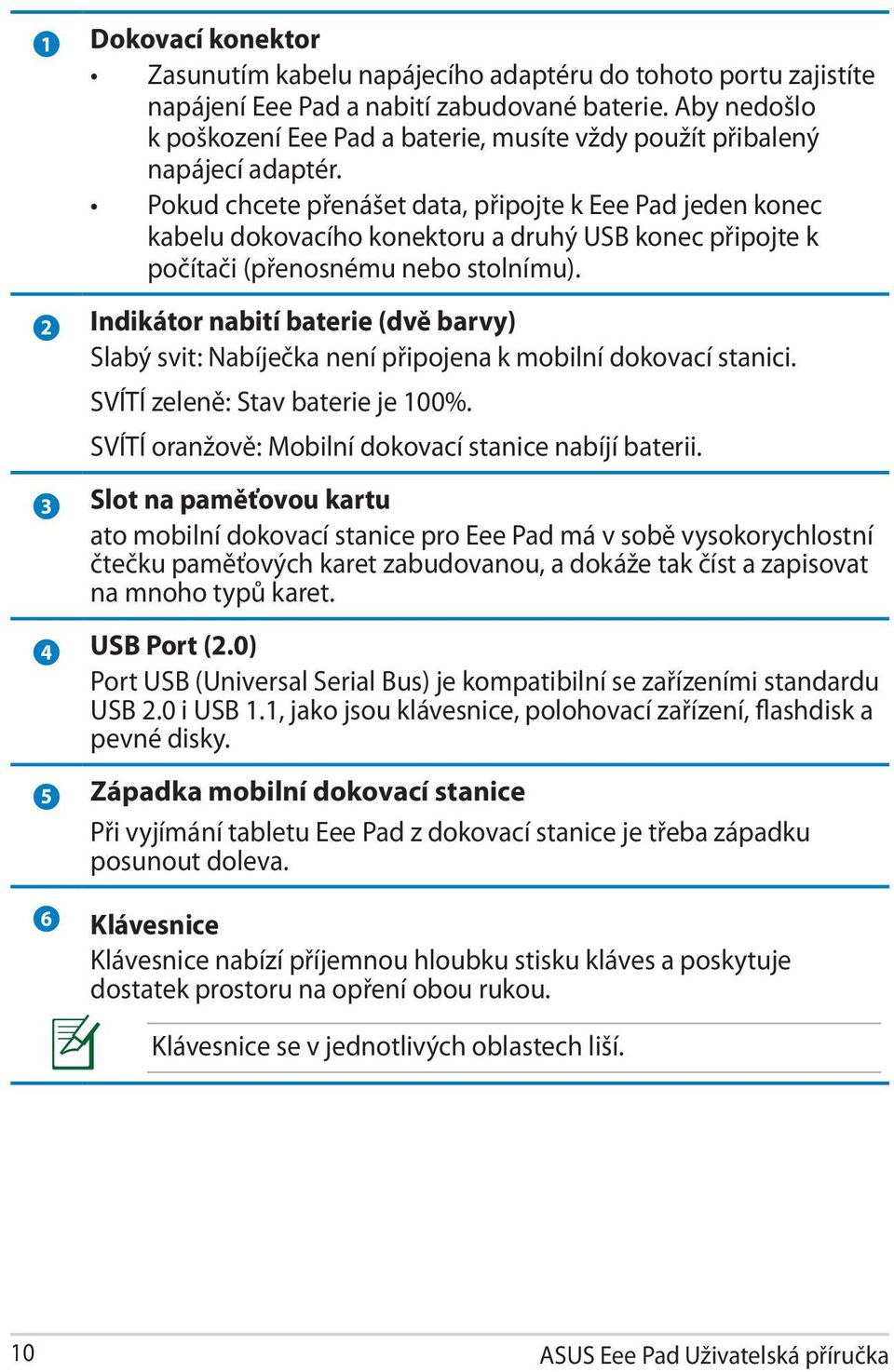 Pokud chcete přenášet data, připojte k Eee Pad jeden konec kabelu dokovacího konektoru a druhý USB konec připojte k počítači (přenosnému nebo stolnímu).