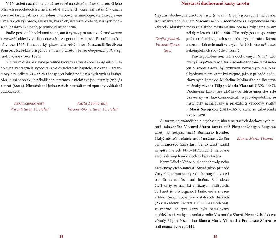 Podle posledních výzkumů se nejstarší výrazy pro tarot ve formě taraux a tarocchi objevily ve francouzském Avignonu a v italské Ferraře, současně v roce 1505.