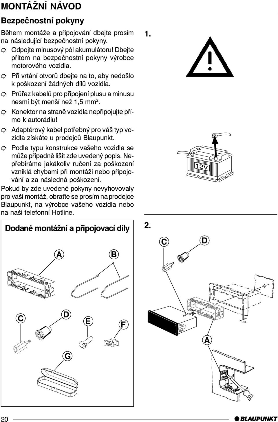 î Prùøez kabelù pro pøipojení plusu a minusu nesmí být menší než 1,5 mm 2. î Konektor na stranì vozidla nepøipojujte pøímo k autorádiu!