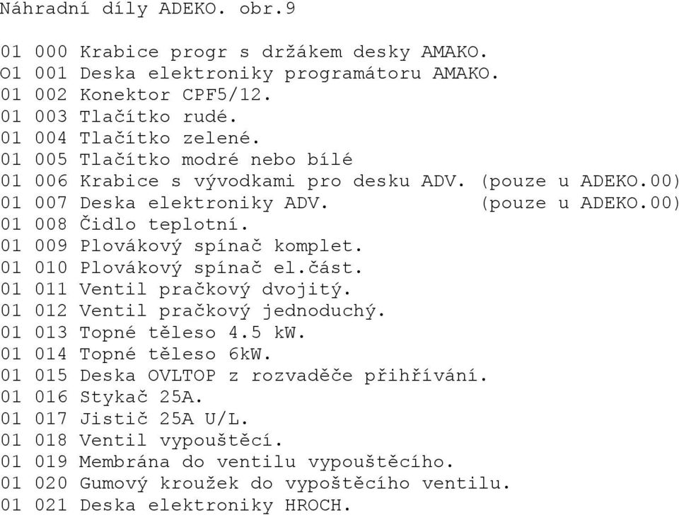 01 009 Plovákový spínač komplet. 01 010 Plovákový spínač el.část. 01 011 Ventil pračkový dvojitý. 01 012 Ventil pračkový jednoduchý. 01 013 Topné těleso 4.5 kw. 01 014 Topné těleso 6kW.