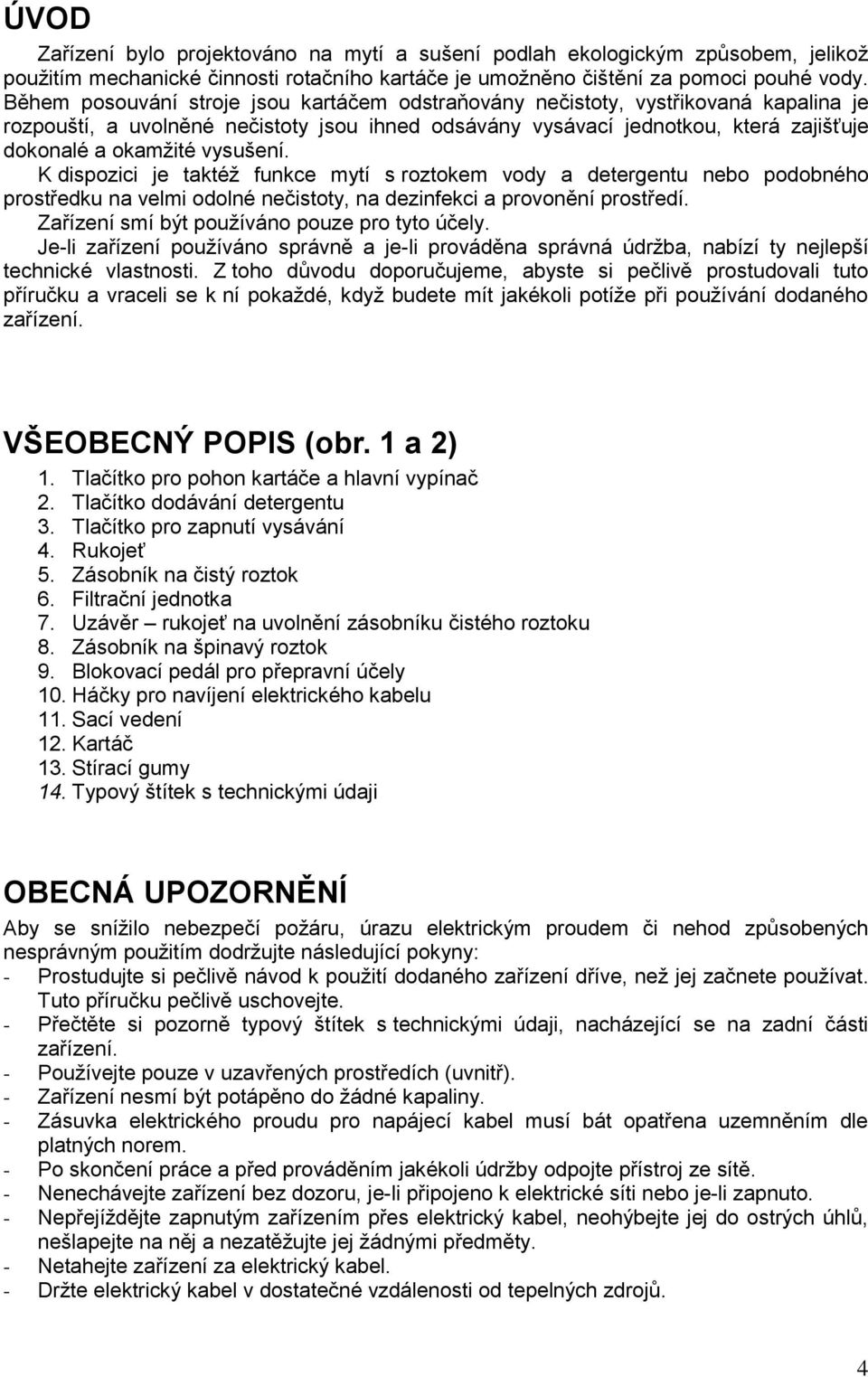 vysušení. K dispozici je taktéž funkce mytí s roztokem vody a detergentu nebo podobného prostředku na velmi odolné nečistoty, na dezinfekci a provonění prostředí.