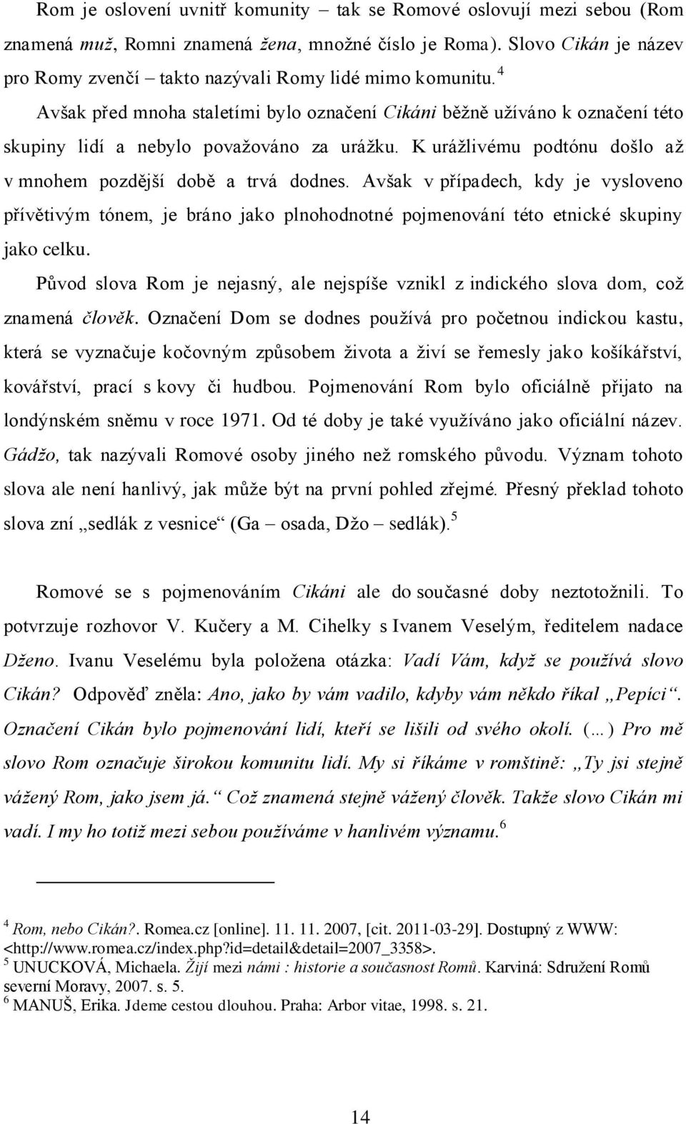 K uráţlivému podtónu došlo aţ v mnohem pozdější době a trvá dodnes. Avšak v případech, kdy je vysloveno přívětivým tónem, je bráno jako plnohodnotné pojmenování této etnické skupiny jako celku.