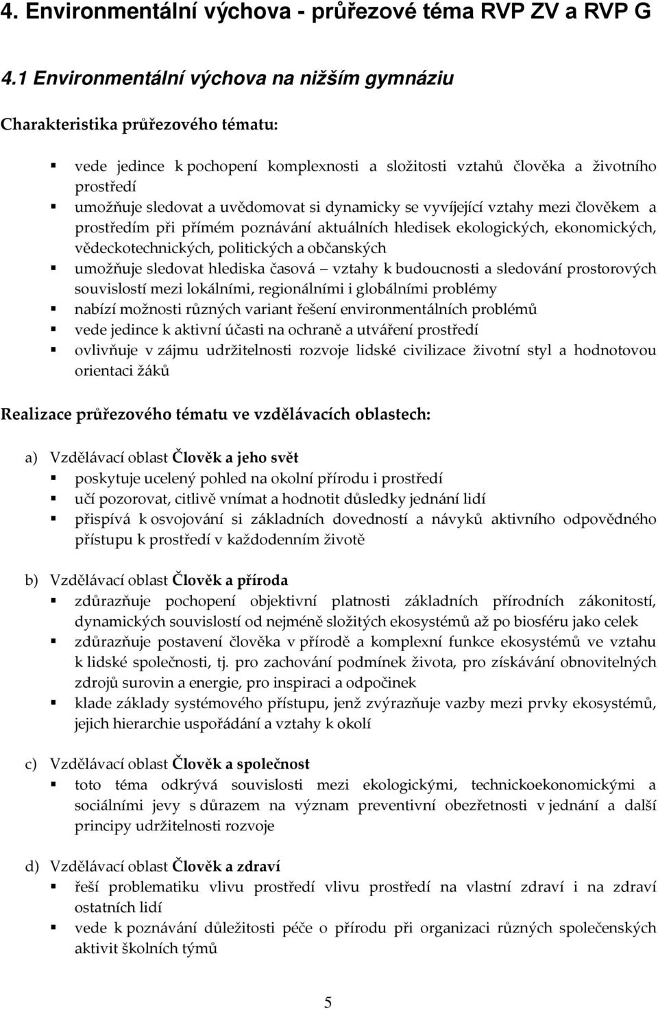 dynamicky se vyvíjející vztahy mezi člověkem a m při přímém poznávání aktuálních hledisek ekologických, ekonomických, vědeckotechnických, politických a občanských umožňuje sledovat hlediska časová