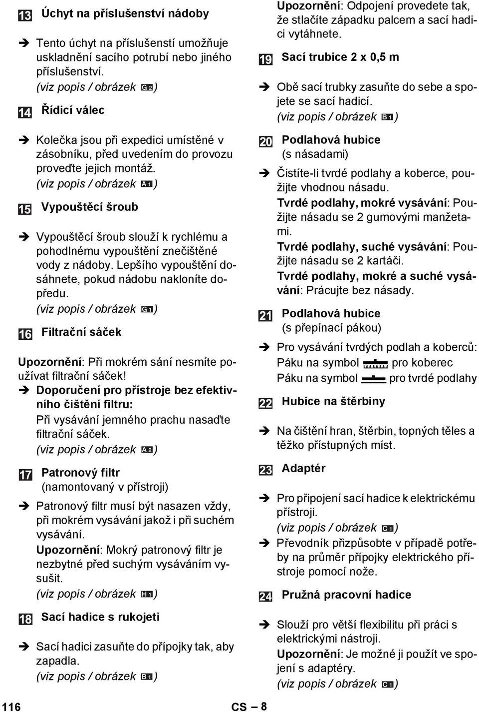 Kolečka jsou při expedici umístěné v zásobníku, před uvedením do provozu proveďte jejich montáž. Vypouštěcí šroub Vypouštěcí šroub slouží k rychlému a pohodlnému vypouštění znečištěné vody z nádoby.