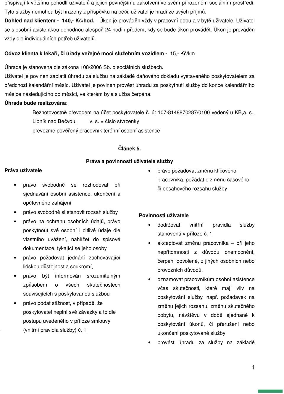 Úkon je prováděn vždy dle individuálních potřeb uživatelů. Odvoz klienta k lékaři, či úřady veřejné moci služebním vozidlem - 15,- Kč/km Úhrada je stanovena dle zákona 108/2006 Sb.