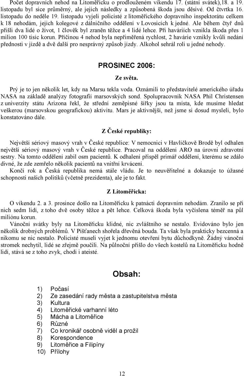 Ale během čtyř dnů přišli dva lidé o život, 1 člověk byl zraněn těžce a 4 lidé lehce. Při haváriích vznikla škoda přes 1 milion 100 tisíc korun.