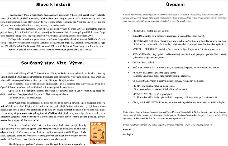 2006. S oživením myšlenky mu pomohl písničkář Jan Řepka, který domluvil první termíny pořadu v Kavárně pod Vesuvem, kde už více než dva roky sám hrával s duem Nestíháme, a který tento cyklus dodnes