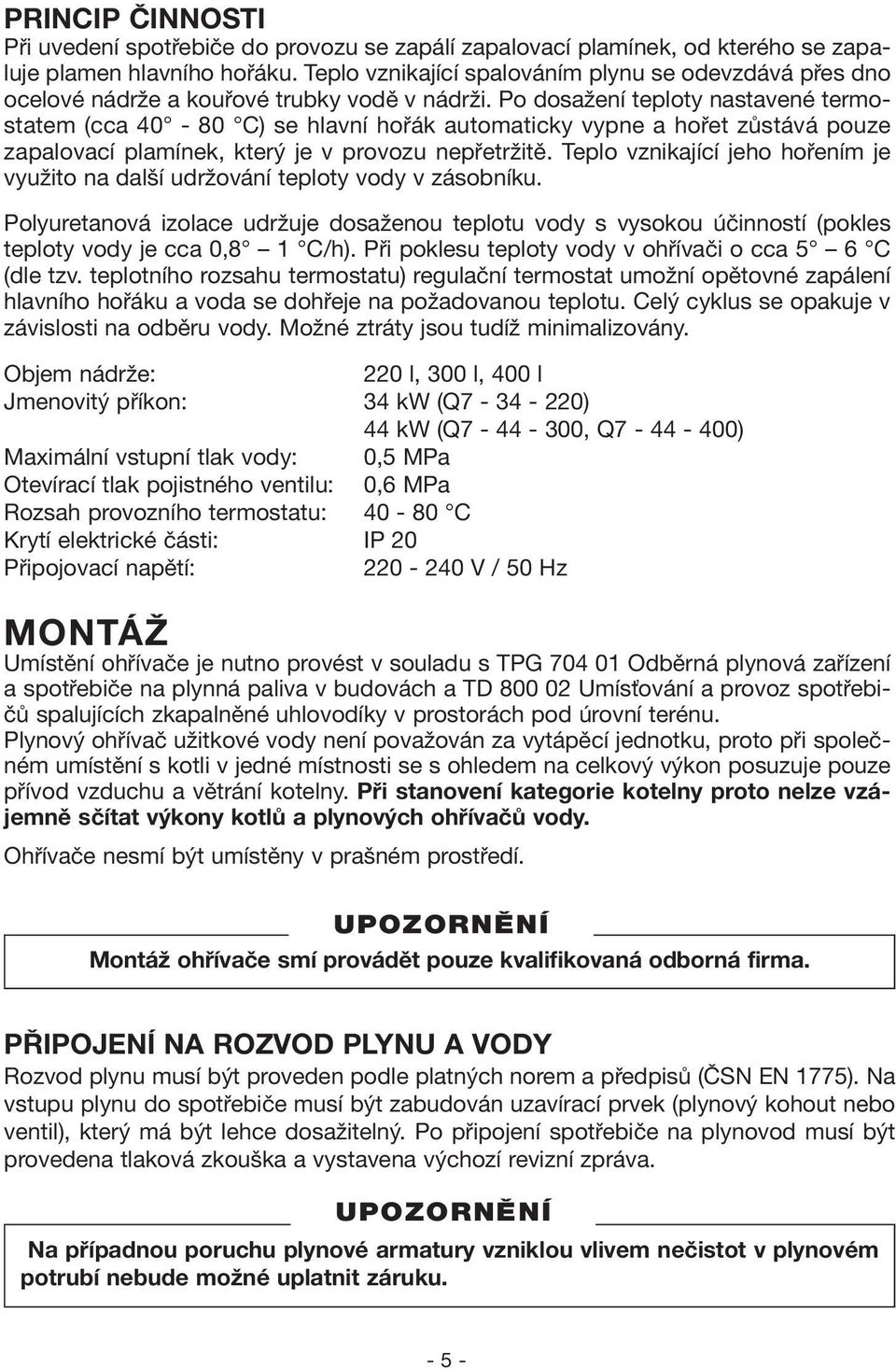 Po dosažení teploty nastavené termostatem (cca 40-80 C) se hlavní hořák automaticky vypne a hořet zůstává pouze zapalovací plamínek, který je v provozu nepřetržitě.