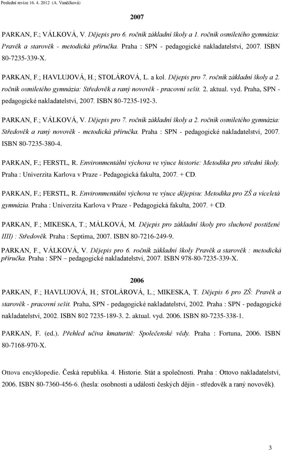 Praha, SPN - pedagogické nakladatelství, 2007. ISBN 80-7235-192-3. PARKAN, F.; VÁLKOVÁ, V. Dějepis pro 7. ročník základní školy a 2.