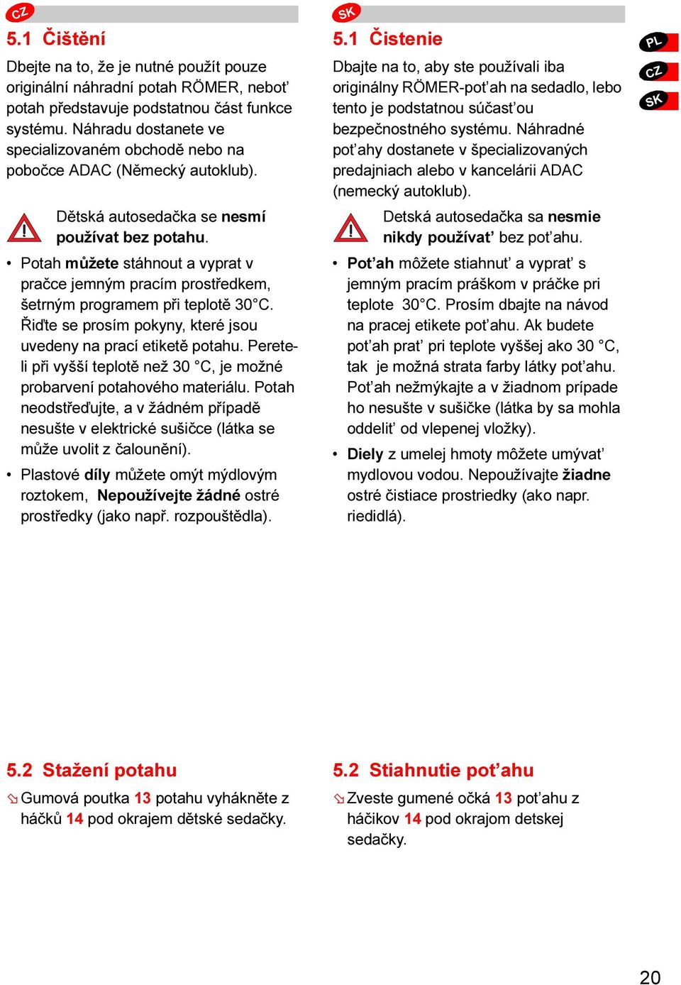 Potah můžete stáhnout a vyprat v pračce jemným pracím prostředkem, šetrným programem při teplotě 30 C. Řiďte se prosím pokyny, které jsou uvedeny na prací etiketě potahu.