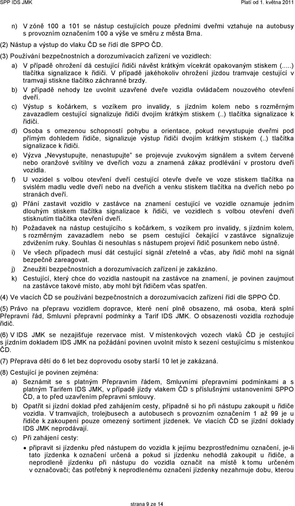 V případě jakéhokoliv ohrožení jízdou tramvaje cestující v tramvaji stiskne tlačítko záchranné brzdy. b) V případě nehody lze uvolnit uzavřené dveře vozidla ovládačem nouzového otevření dveří.