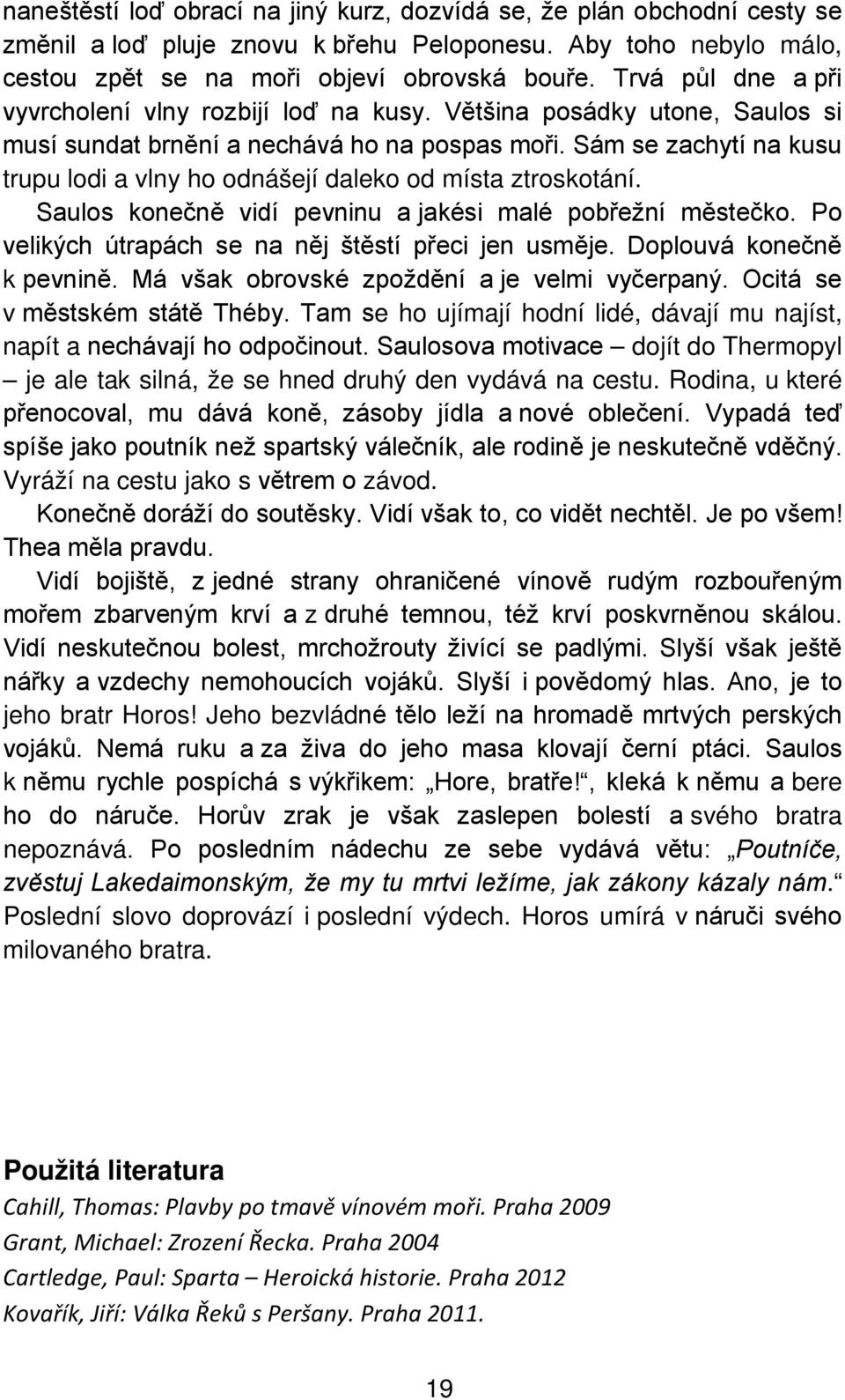 Sám se zachytí na kusu trupu lodi a vlny ho odnášejí daleko od místa ztroskotání. Saulos konečně vidí pevninu a jakési malé pobřežní městečko. Po velikých útrapách se na něj štěstí přeci jen usměje.