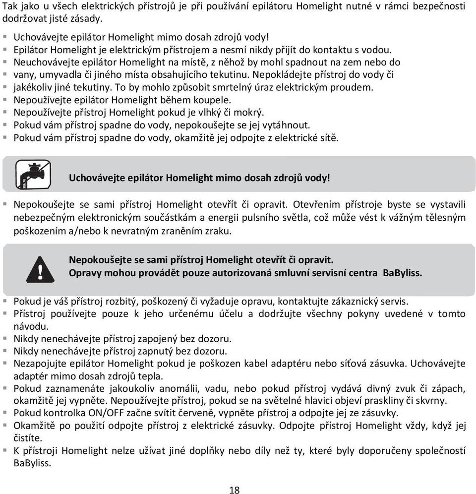 Neuchovávejte epilátor Homelight na místě, z něhož by mohl spadnout na zem nebo do vany, umyvadla či jiného místa obsahujícího tekutinu. Nepokládejte přístroj do vody či jakékoliv jiné tekutiny.