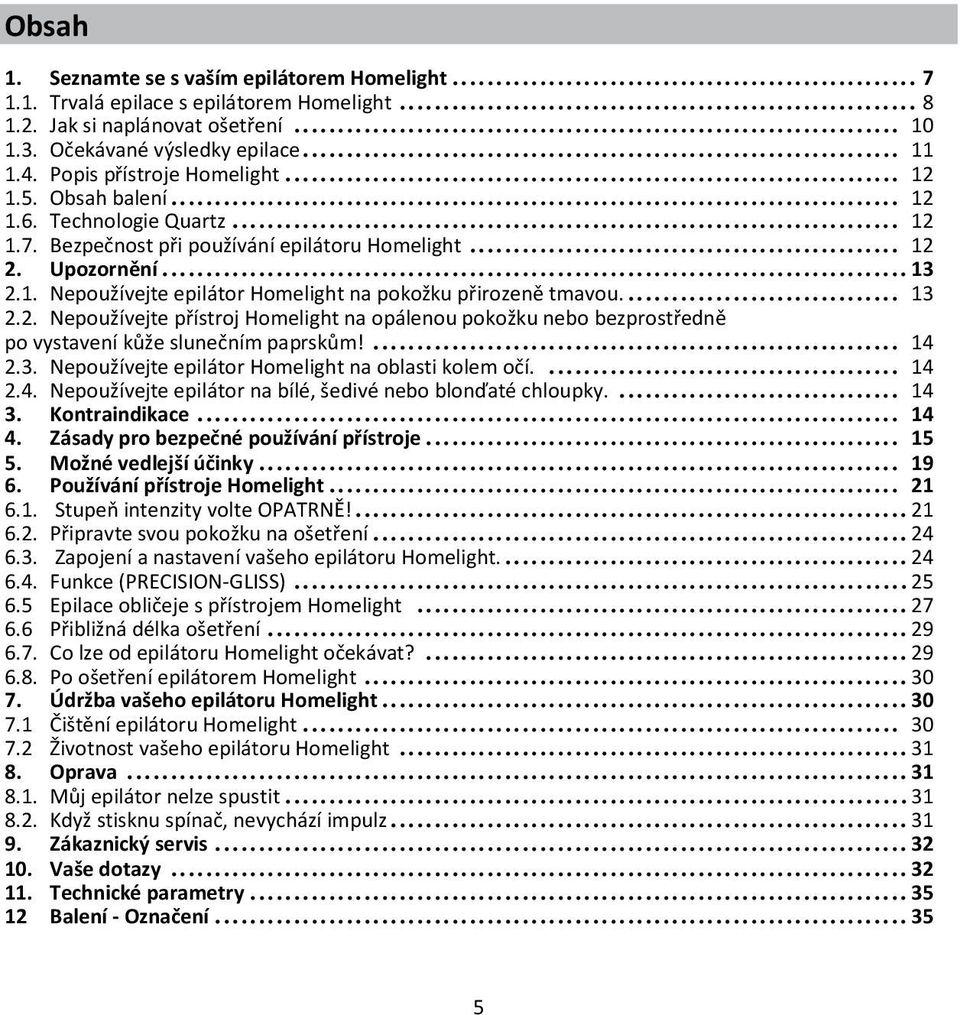 ... 13 2.2. Nepoužívejte přístroj Homelight na opálenou pokožku nebo bezprostředně po vystavení kůže slunečním paprskům!... 14 2.3. Nepoužívejte epilátor Homelight na oblasti kolem očí.... 14 2.4. Nepoužívejte epilátor na bílé, šedivé nebo blonďaté chloupky.