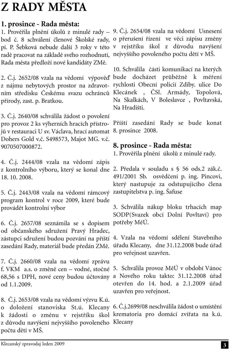 Václava, hrací automat Dohers Gold v.č. S498573, Majot MG. v.č. 9070507000872. 4. Č.j. 2444/08 vzala na vědomí zápis z kontrolního výboru, který se konal dne 18. 10. 2008. 5. Č.j. 2443/08 vzala na vědomí rámcový program kontrol v roce 2009, které bude provádět kontrolní výbor 6.