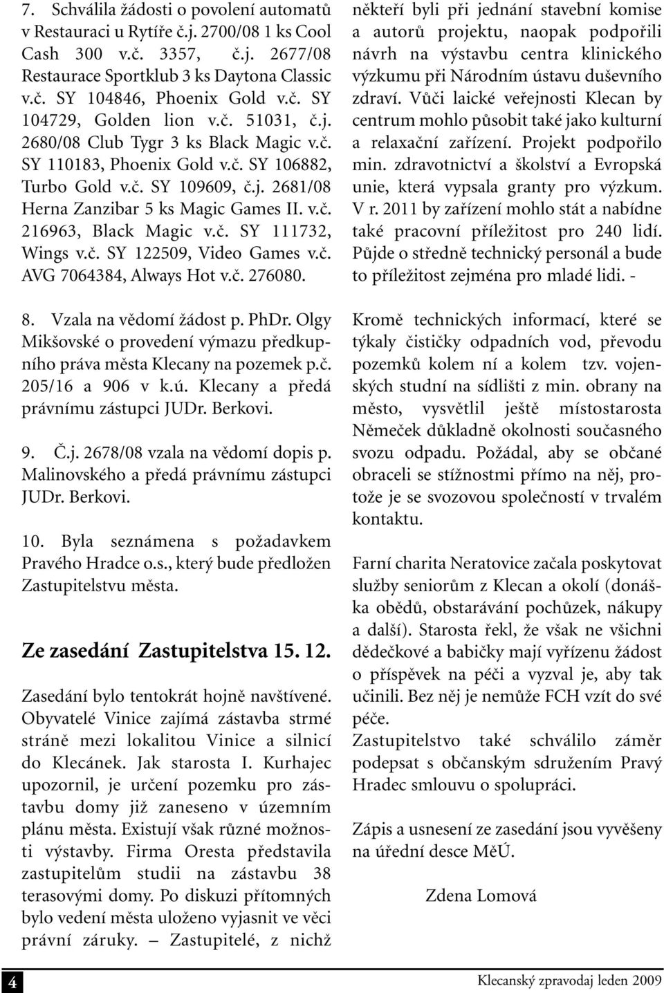 č. SY 122509, Video Games v.č. AVG 7064384, Always Hot v.č. 276080. 8. Vzala na vědomí žádost p. PhDr. Olgy Mikšovské o provedení výmazu předkupního práva města Klecany na pozemek p.č. 205/16 a 906 v k.