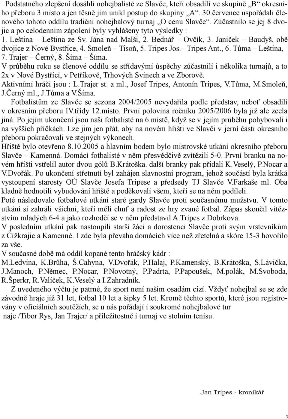 Jána nad Malší, 2. Bednář Ovčík, 3. Janíček Baudyš, obě dvojice z Nové Bystřice, 4. Smoleň Tisoň, 5. Tripes Jos. Tripes Ant., 6. Tůma Leština, 7. Trajer Černý, 8. Šíma Šíma.