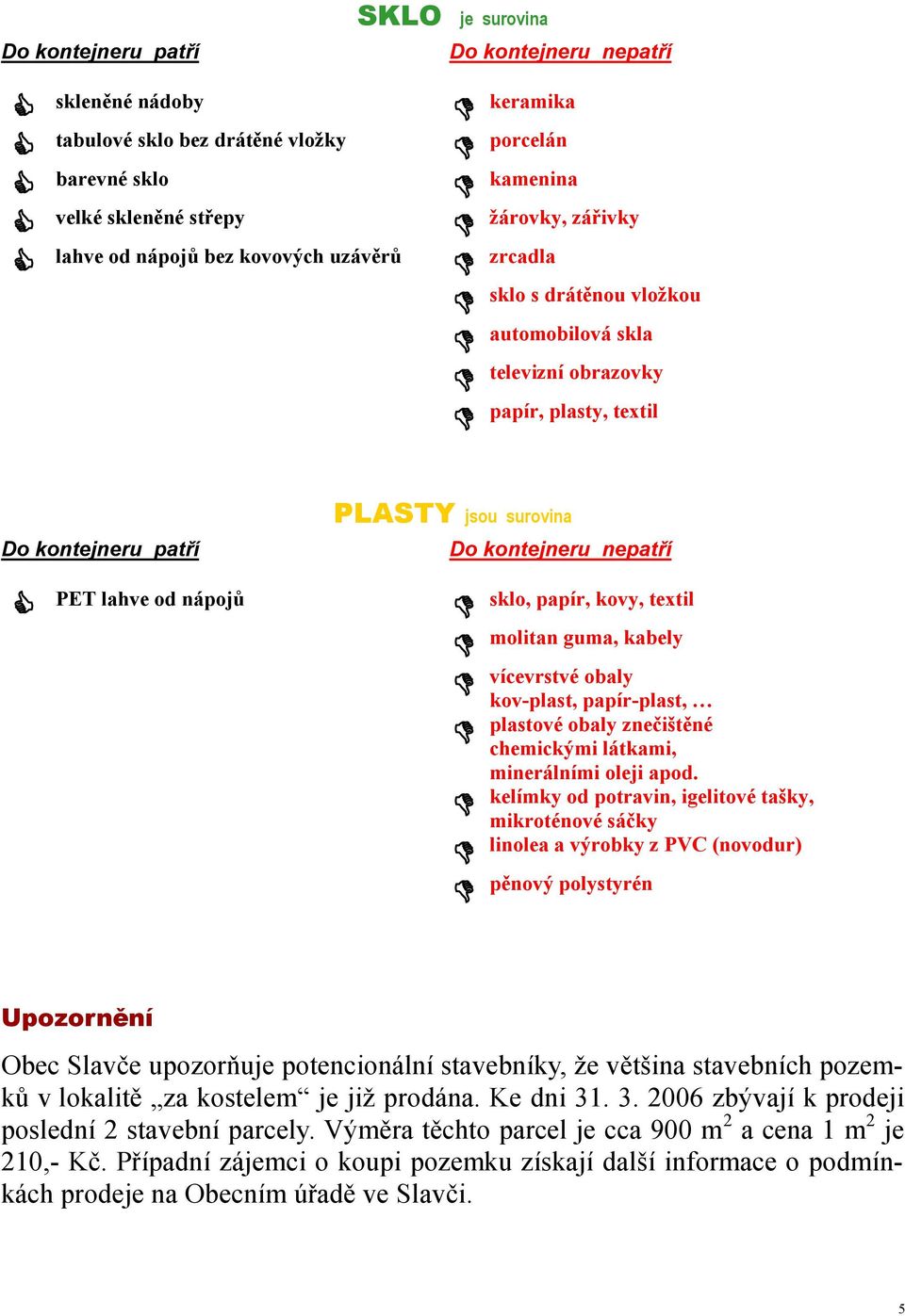 nápojů sklo, papír, kovy, textil molitan guma, kabely vícevrstvé obaly kov-plast, papír-plast, plastové obaly znečištěné chemickými látkami, minerálními oleji apod.