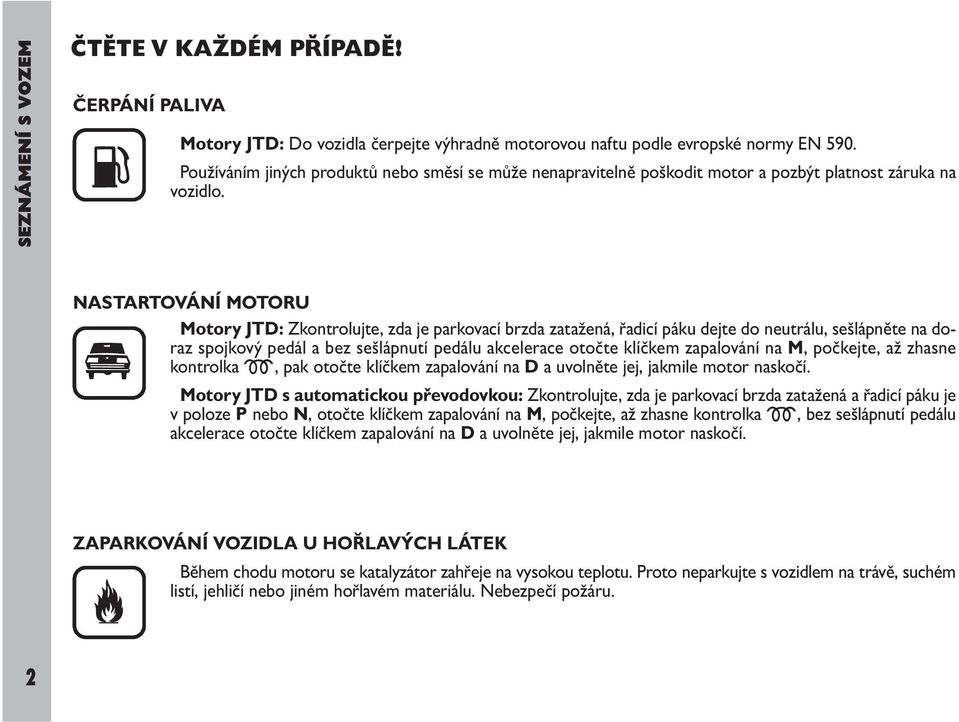 NASTARTOVÁNÍ MOTORU Motory JTD: Zkontrolujte, zda je parkovací brzda zatažená, řadicí páku dejte do neutrálu, sešlápněte na doraz spojkový pedál a bez sešlápnutí pedálu akcelerace otočte klíčkem