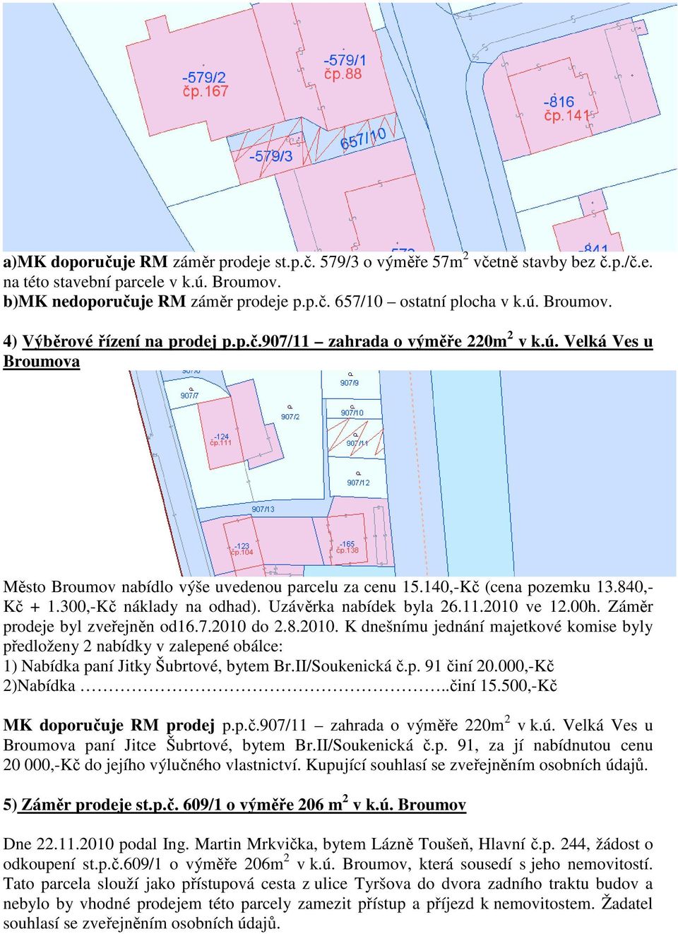 300,-Kč náklady na odhad). Uzávěrka nabídek byla 26.11.2010 ve 12.00h. Záměr prodeje byl zveřejněn od16.7.2010 do 2.8.2010. K dnešnímu jednání majetkové komise byly předloženy 2 nabídky v zalepené obálce: 1) Nabídka paní Jitky Šubrtové, bytem Br.