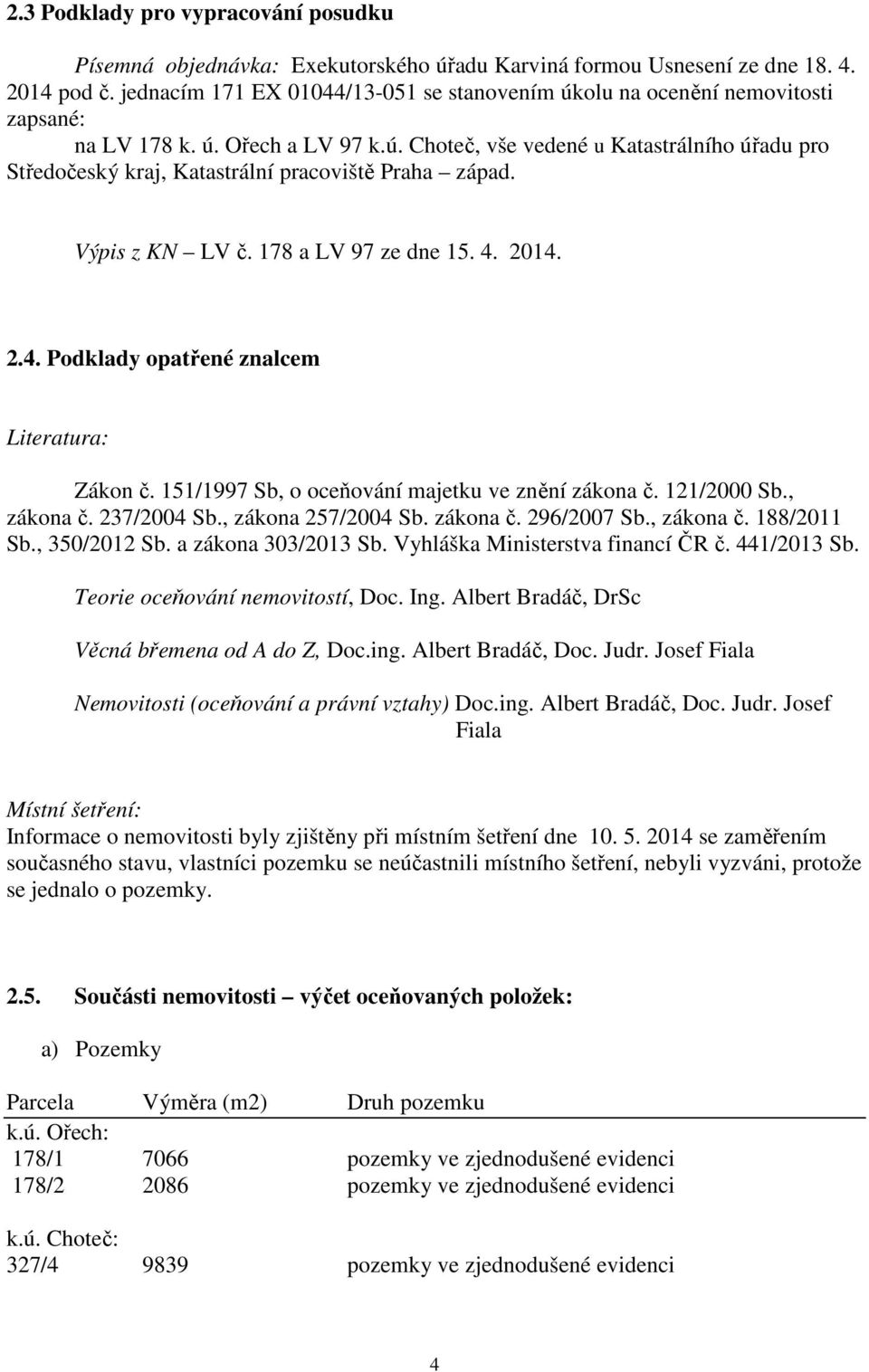 Výpis z KN LV č. 178 a LV 97 ze dne 15. 4. 2014. 2.4. Podklady opatřené znalcem Literatura: Zákon č. 151/1997 Sb, o oceňování majetku ve znění zákona č. 121/2000 Sb., zákona č. 237/2004 Sb.