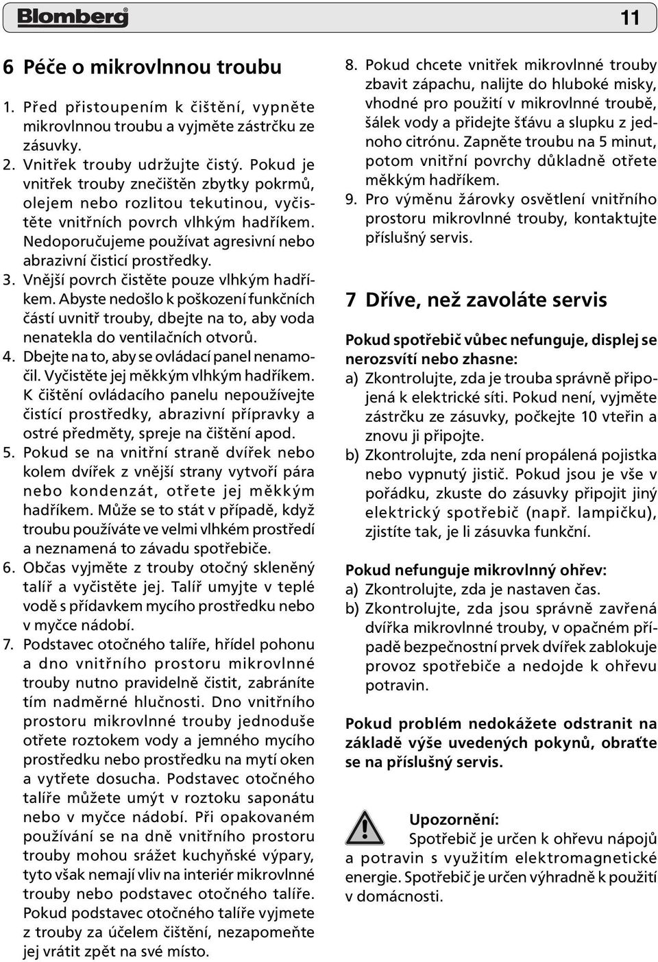 Vnější povrch čistěte pouze vlhkým hadříkem. Abyste nedošlo k poškození funkčních částí uvnitř trouby, dbejte na to, aby voda nenatekla do ventilačních otvorů. 4.