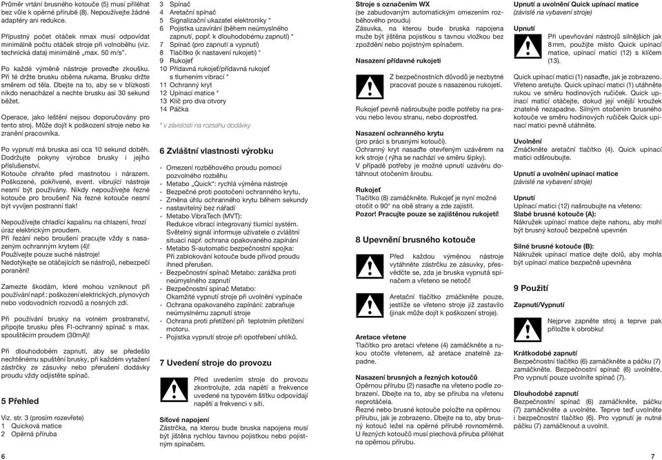 Při té držte brusku oběma rukama. Brusku držte směrem od těla. Dbejte na to, aby se v blízkosti nikdo nenacházel a nechte brusku asi 30 sekund běžet.