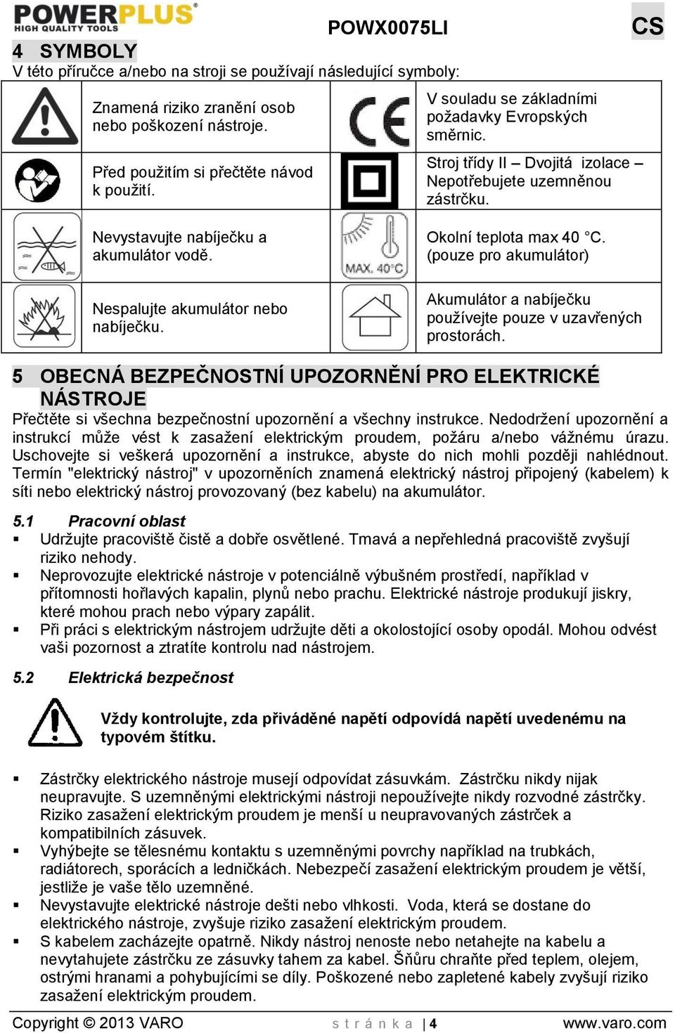 Okolní teplota max 40 C. (pouze pro akumulátor) Akumulátor a nabíječku používejte pouze v uzavřených prostorách.