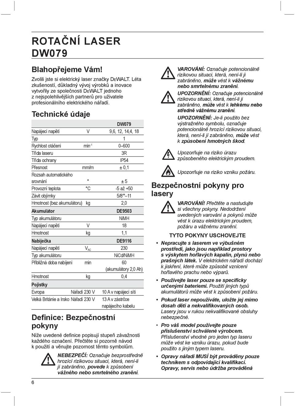 Technické údaje DW079 Napájecí napětí V 9,6, 12, 14,4, 18 Typ 1 Rychlost otáčení min -1 0 600 Třída laseru 3R Třída ochrany IP54 Přesnost mm/m ± 0,1 Rozsah automatického srovnání ± 5 Provozní teplota