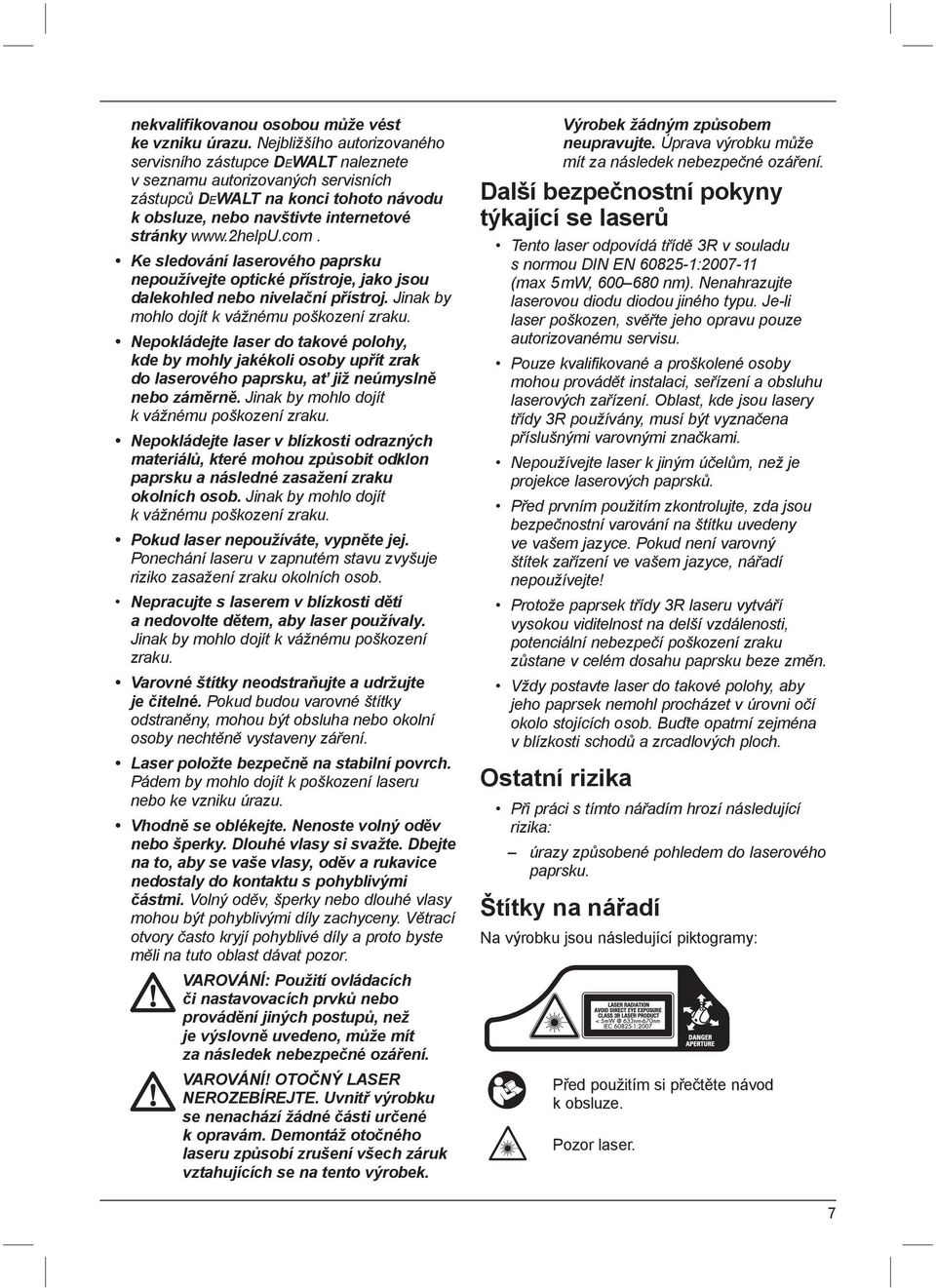 Ke sledování laserového paprsku nepoužívejte optické přístroje, jako jsou dalekohled nebo nivelační přístroj. Jinak by mohlo dojít k vážnému poškození zraku.