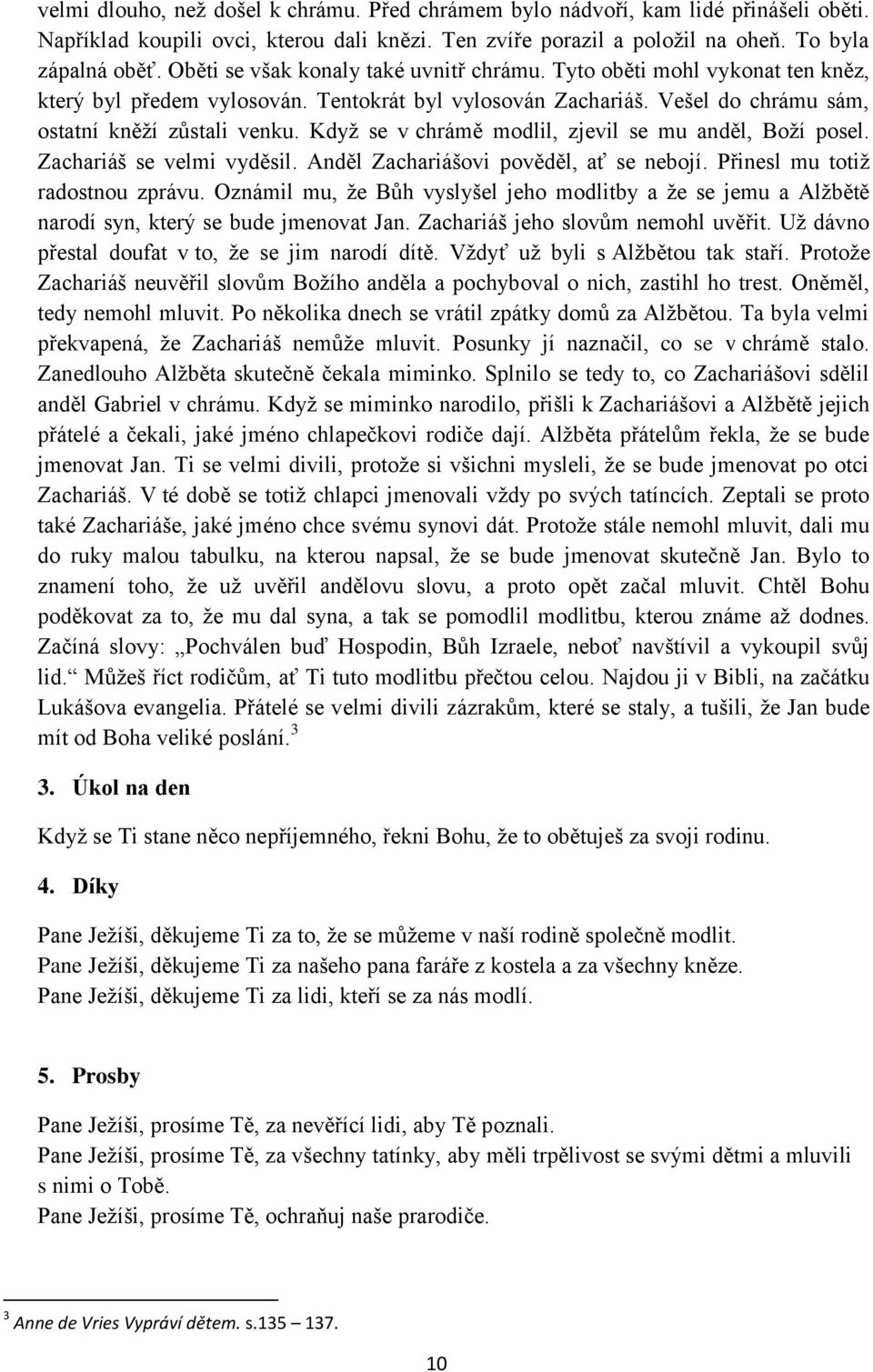 Když se v chrámě modlil, zjevil se mu anděl, Boží posel. Zachariáš se velmi vyděsil. Anděl Zachariášovi pověděl, ať se nebojí. Přinesl mu totiž radostnou zprávu.